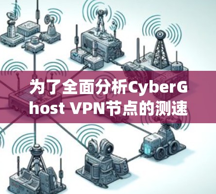 为了全面分析CyberGhost VPN节点的测速排行，以下是一个结构化的总结，涵盖关键指标及其分析步骤