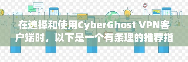 在选择和使用CyberGhost VPN客户端时，以下是一个有条理的推荐指南