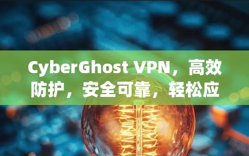 CyberGhost VPN，高效防护，安全可靠，轻松应对网络威胁