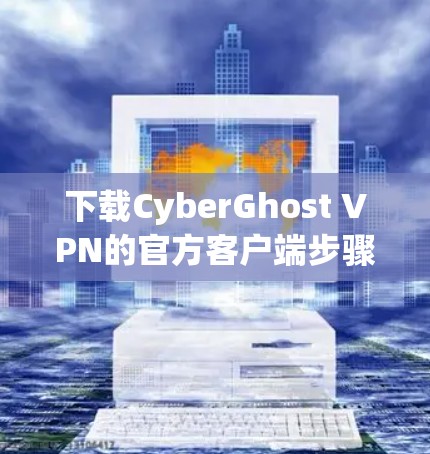 下载CyberGhost VPN的官方客户端步骤如下