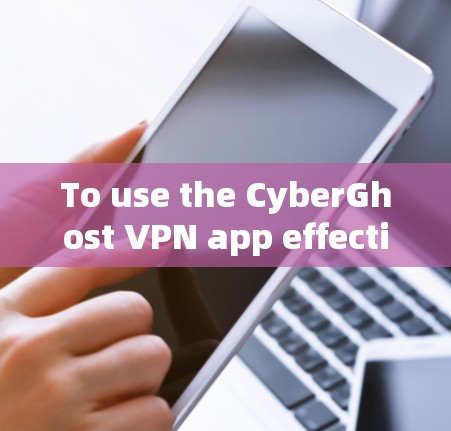 To use the CyberGhost VPN app effectively,follow these organized steps: