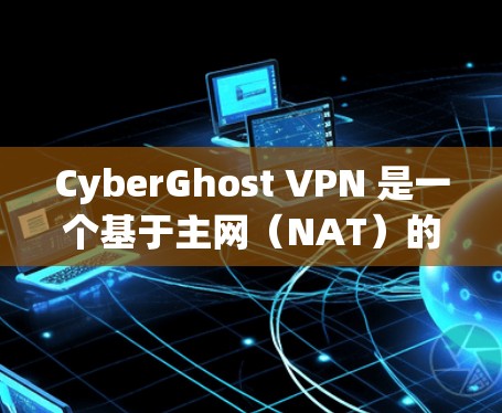 CyberGhost VPN 是一个基于主网（NAT）的VPN工具，提供了多种功能和配置选项，适合需要高安全性和多端连接的用户。以下是CyberGhost VPN的功能评测