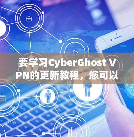 要学习CyberGhost VPN的更新教程，您可以按照以下步骤进行
