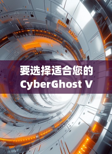 要选择适合您的CyberGhost VPN，您可以按照以下步骤进行