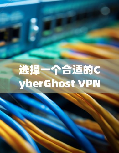 选择一个合适的CyberGhost VPN服务器是一个关键步骤，以下是一些建议，帮助你更好地进行选择和配置