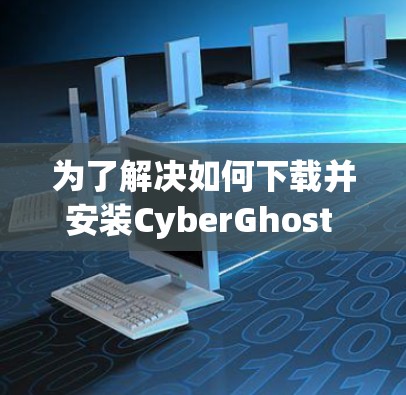 为了解决如何下载并安装CyberGhost VPN电脑软件的问题，以下是一个清晰的步骤指南