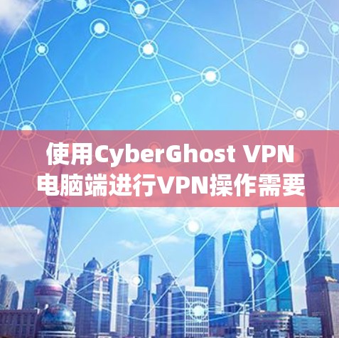 使用CyberGhost VPN电脑端进行VPN操作需要仔细配置和耐心，以下是详细的步骤指南