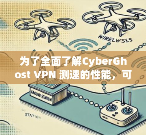 为了全面了解CyberGhost VPN 测速的性能，可以按照以下步骤进行