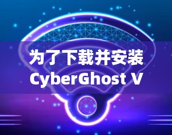 为了下载并安装CyberGhost VPN安卓版，按照以下步骤操作