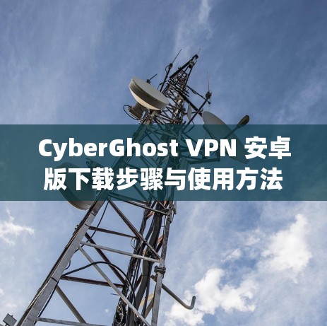 CyberGhost VPN 安卓版下载步骤与使用方法