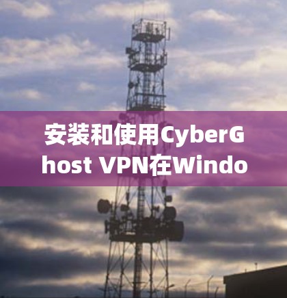 安装和使用CyberGhost VPN在Windows系统中是一个比较安全的VPN体验。以下是一个详细的步骤指南，帮助您顺利安装和使用该软件