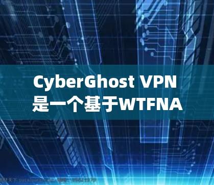 CyberGhost VPN 是一个基于WTFNAP的VPN服务，它属于onesite，因此在配置时需要使用WTFNAP。以下是一些关于如何使用CyberGhost VPN 的信息