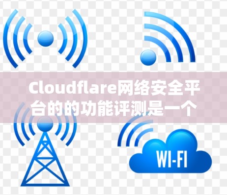 Cloudflare网络安全平台的的功能评测是一个全面且深入的分析，涵盖了安全、可扩展性、响应速度和易用性的各个方面。以下是对该平台功能评测的详细总结