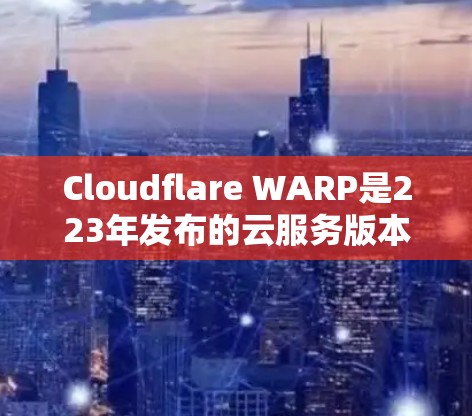 Cloudflare WARP是223年发布的云服务版本，专为服务器和云服务提供加速和性能优化。以下是针对最新版客户端的更新说明，分为几个部分进行介绍