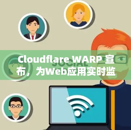 Cloudflare WARP 宣布，为Web应用实时监控与控制