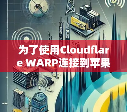 为了使用Cloudflare WARP连接到苹果设备，您需要按照以下步骤进行操作，确保设备能够正确安装和运行WARP驱动程序，并配置WARP属性。以下是详细的指南