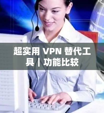 超实用 VPN 替代工具｜功能比较