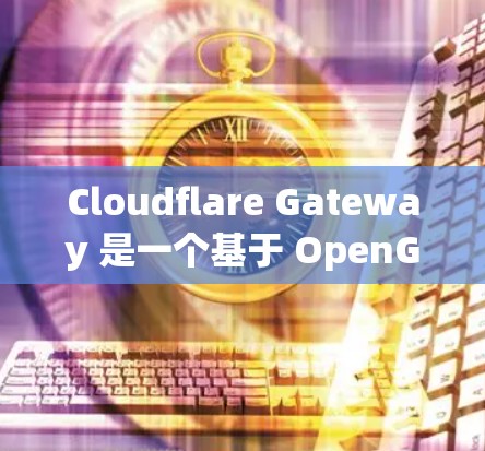 Cloudflare Gateway 是一个基于 OpenGFAPorter 的云flare 网络防护工具，为企业提供企业网络保护分析。以下是详细的分析