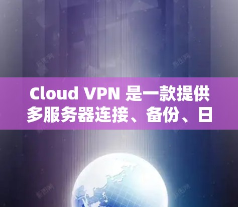 Cloud VPN 是一款提供多服务器连接、备份、日志监控等功能的 VPN 解决方案，适用于网络安全和远程访问的需求。以下是对Cloud VPN 的详细分析和推荐