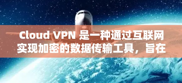 Cloud VPN 是一种通过互联网实现加密的数据传输工具，旨在保护用户信息安全。以下是对Cloud VPN的详细介绍