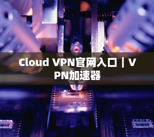 Cloud VPN官网入口｜VPN加速器