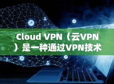 Cloud VPN（云VPN）是一种通过VPN技术连接到外部网络（如AWS、Azure等云服务提供商）的VPN服务。它允许用户访问外部云服务，例如学习、工作或研究所需的资源