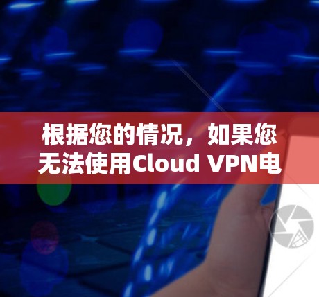 根据您的情况，如果您无法使用Cloud VPN电脑版下载文件，以下是一些建议和步骤，帮助您解决问题