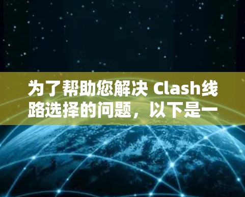 为了帮助您解决 Clash线路选择的问题，以下是一个分步指南