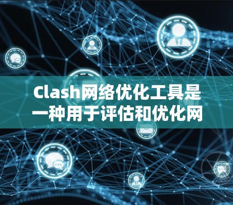 Clash网络优化工具是一种用于评估和优化网络连接功能的工具，尤其适用于在频繁连接到多个网络设备时使用的情况。以下是Clash的主要功能和使用步骤