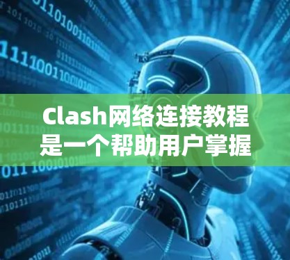 Clash网络连接教程是一个帮助用户掌握网络连接工具Clash的指南，涵盖从基本功能到高级配置的各个方面。以下是详细的步骤指南