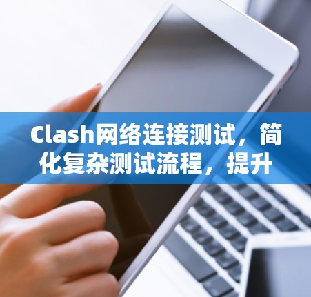 Clash网络连接测试，简化复杂测试流程，提升效率