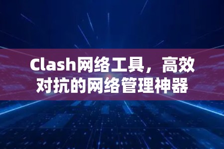 Clash网络工具，高效对抗的网络管理神器