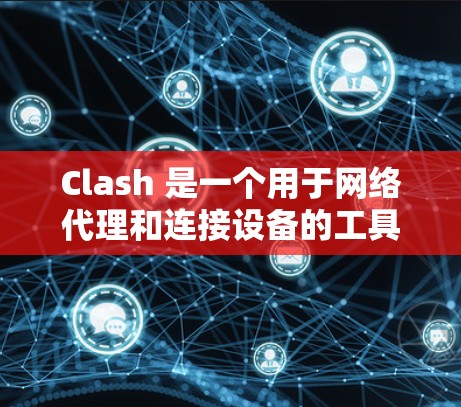 Clash 是一个用于网络代理和连接设备的工具，广泛应用于游戏开发和网络连接中。以下是对Clash的详细步骤说明