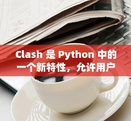Clash 是 Python 中的一个新特性，允许用户自定义类的行为，从而改变类的方法和属性访问。以下是对Clash的详细总结和应用指南