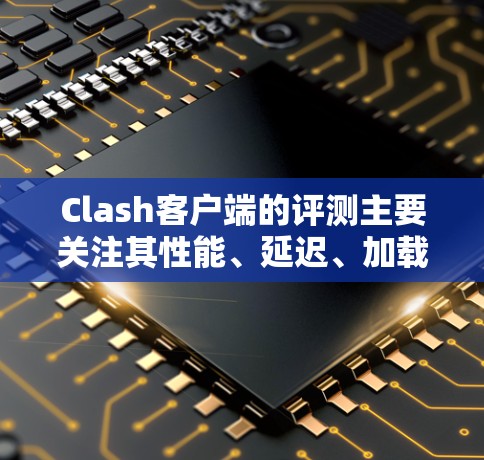 Clash客户端的评测主要关注其性能、延迟、加载时间、响应速度和稳定性等方面，尤其是在Web端、局域网端和不同服务器上的表现。以下是基于Clash客户端评测的主要信息