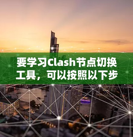 要学习Clash节点切换工具，可以按照以下步骤进行