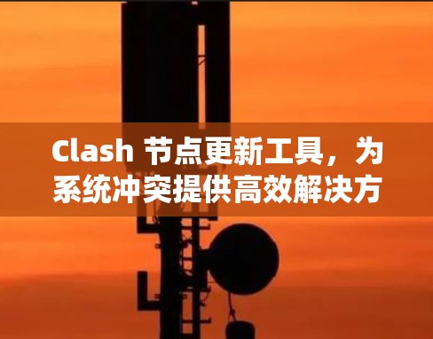 Clash 节点更新工具，为系统冲突提供高效解决方案