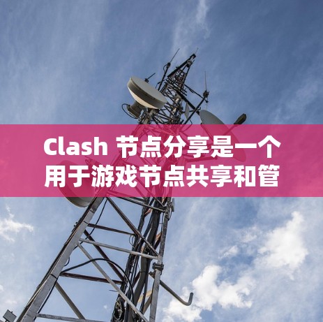 Clash 节点分享是一个用于游戏节点共享和管理的工具，提供了一系列功能来确保节点的高效管理和权限控制。以下是Clash节点分享的主要功能和步骤