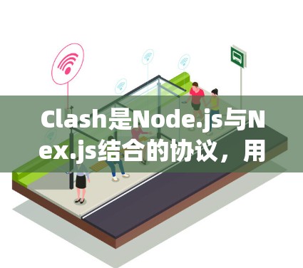 Clash是Node.js与Nex.js结合的协议，用于节点间消息的路由和处理。以下是Clash节点订阅的详细解释