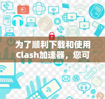 为了顺利下载和使用Clash加速器，您可以按照以下步骤进行