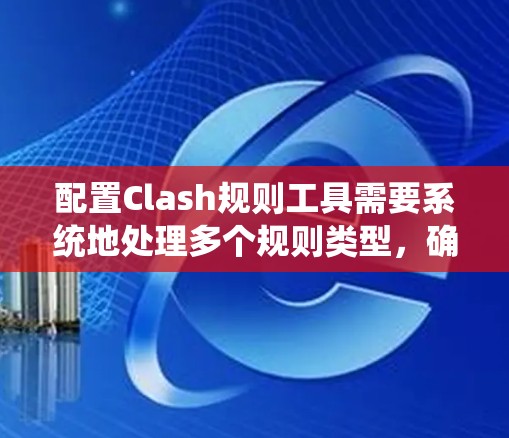 配置Clash规则工具需要系统地处理多个规则类型，确保游戏平衡和流畅性。以下是对每个选项的详细指南