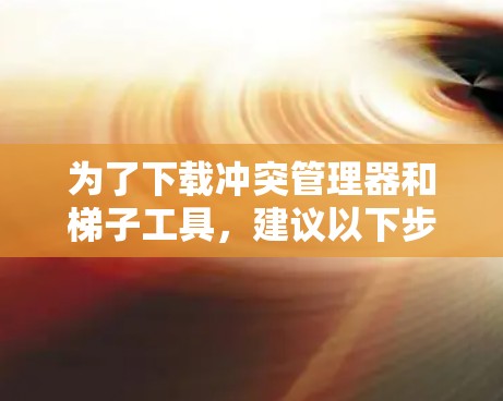 为了下载冲突管理器和梯子工具，建议以下步骤