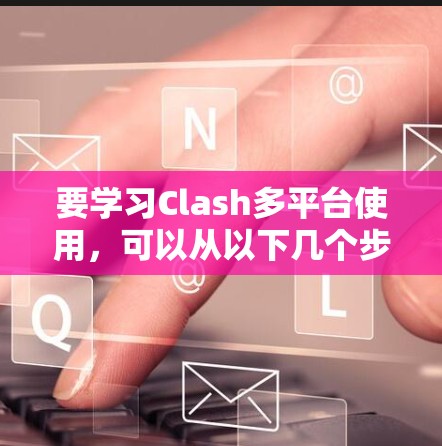 要学习Clash多平台使用，可以从以下几个步骤进行