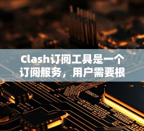 Clash订阅工具是一个订阅服务，用户需要根据自己的需求选择合适的订阅类型。以下是Clash订阅工具的主要功能和用途