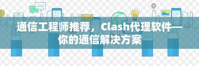 通信工程师推荐，Clash代理软件—你的通信解决方案