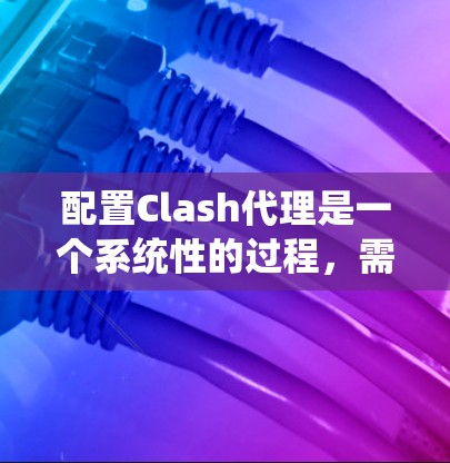 配置Clash代理是一个系统性的过程，需要仔细规划和执行以确保代理能够正常运行。以下是详细的步骤指南