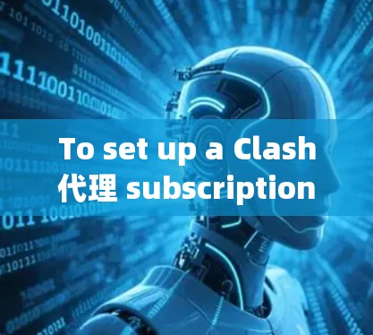To set up a Clash代理 subscription,follow these organized steps: