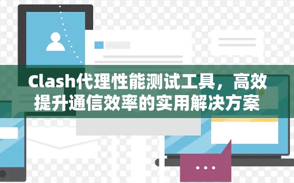 Clash代理性能测试工具，高效提升通信效率的实用解决方案