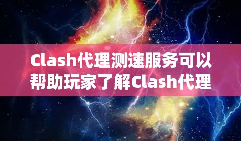 Clash代理测速服务可以帮助玩家了解Clash代理服务器的性能，确保他们在在线观看Clash游戏时能够获得良好的体验。以下是一个系统性的总结