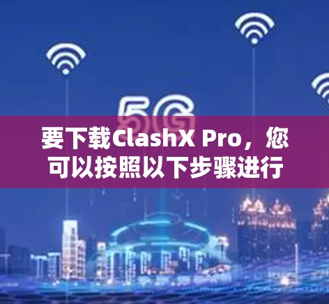 要下载ClashX Pro，您可以按照以下步骤进行